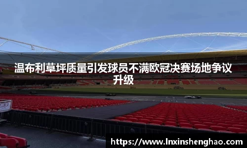 温布利草坪质量引发球员不满欧冠决赛场地争议升级