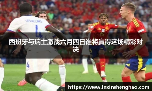 西班牙与瑞士激战六月四日谁将赢得这场精彩对决
