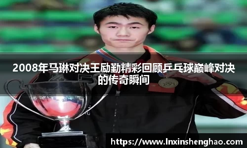 2008年马琳对决王励勤精彩回顾乒乓球巅峰对决的传奇瞬间
