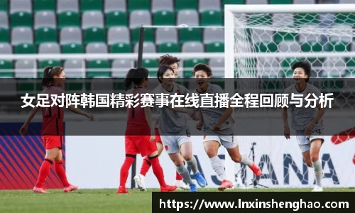 女足对阵韩国精彩赛事在线直播全程回顾与分析