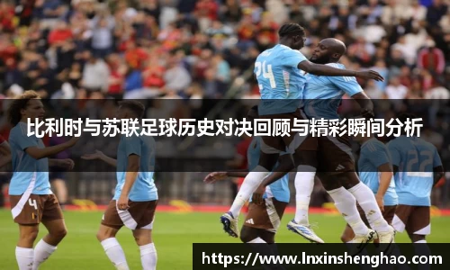 比利时与苏联足球历史对决回顾与精彩瞬间分析